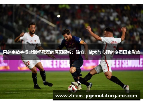 巴萨未能夺得欧联杯冠军的原因探析:阵容、战术与心理的多重因素影响 巴萨未能夺得欧联杯冠军的原因探析:阵容、战术与心理的多重因素影响