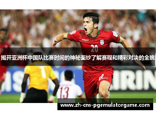 揭开亚洲杯中国队比赛时间的神秘面纱了解赛程和精彩对决的全貌 揭开亚洲杯中国队比赛时间的神秘面纱了解赛程和精彩对决的全貌