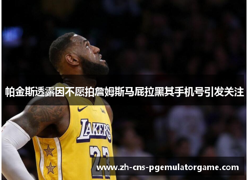 帕金斯透露因不愿拍詹姆斯马屁拉黑其手机号引发关注