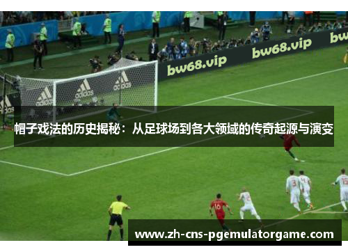 帽子戏法的历史揭秘：从足球场到各大领域的传奇起源与演变