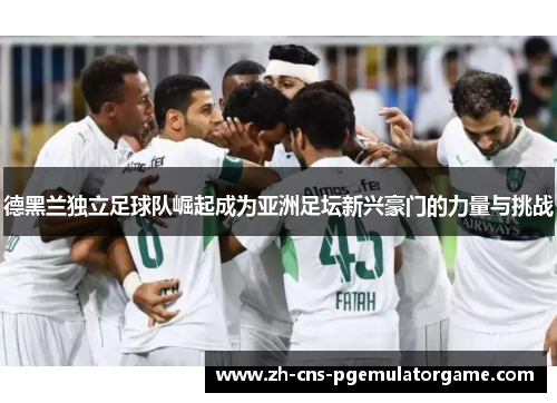 德黑兰独立足球队崛起成为亚洲足坛新兴豪门的力量与挑战