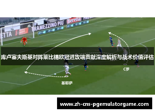 库卢塞夫斯基对阵莱比锡欧冠进攻端贡献深度解析与战术价值评估