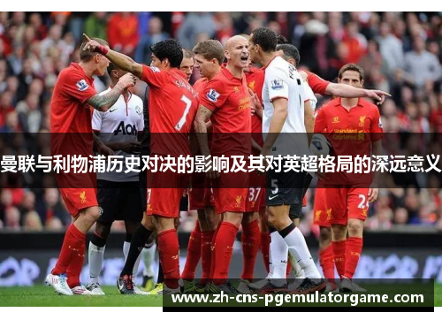 曼联与利物浦历史对决的影响及其对英超格局的深远意义