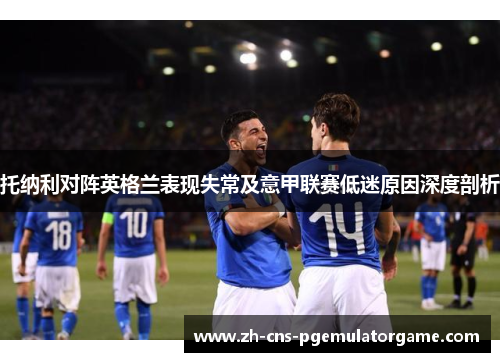 托纳利对阵英格兰表现失常及意甲联赛低迷原因深度剖析