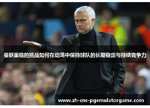 曼联面临的挑战如何在动荡中保持球队的长期稳定与持续竞争力