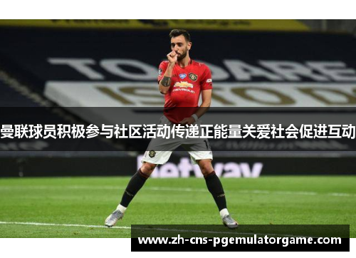 曼联球员积极参与社区活动传递正能量关爱社会促进互动