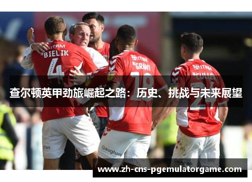查尔顿英甲劲旅崛起之路：历史、挑战与未来展望