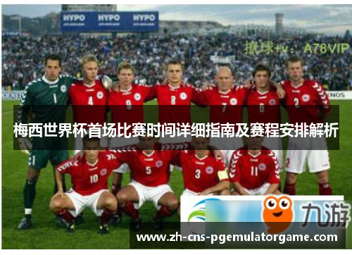 梅西世界杯首场比赛时间详细指南及赛程安排解析