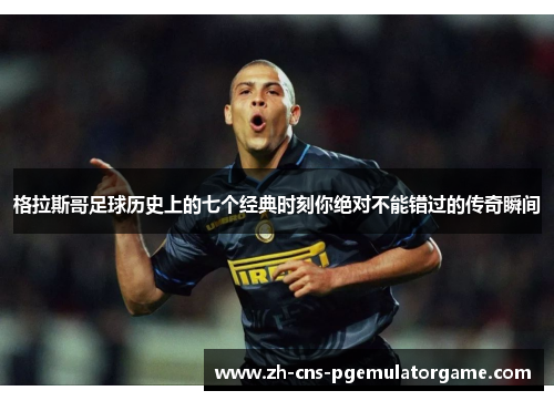 格拉斯哥足球历史上的七个经典时刻你绝对不能错过的传奇瞬间