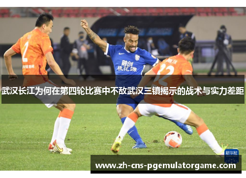 武汉长江为何在第四轮比赛中不敌武汉三镇揭示的战术与实力差距