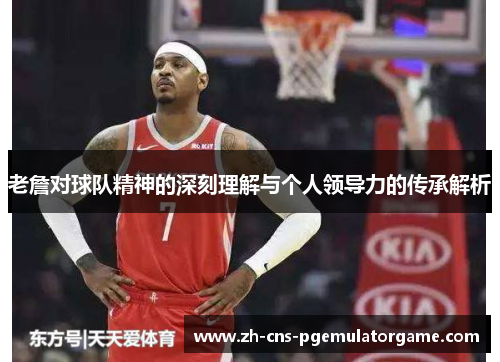 老詹对球队精神的深刻理解与个人领导力的传承解析