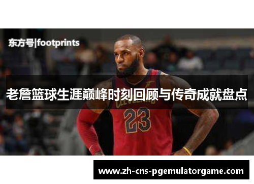 老詹篮球生涯巅峰时刻回顾与传奇成就盘点