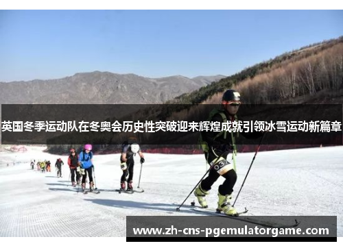 英国冬季运动队在冬奥会历史性突破迎来辉煌成就引领冰雪运动新篇章